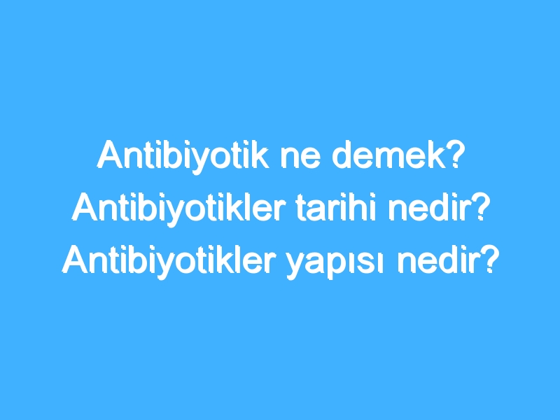 Antibiyotik ne demek? Antibiyotikler tarihi nedir? Antibiyotikler yapısı nedir?