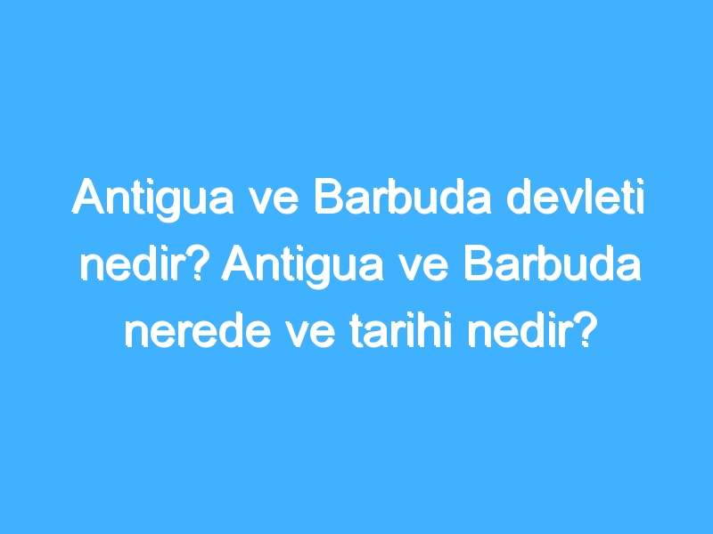 Antigua ve Barbuda devleti nedir? Antigua ve Barbuda nerede ve tarihi nedir?