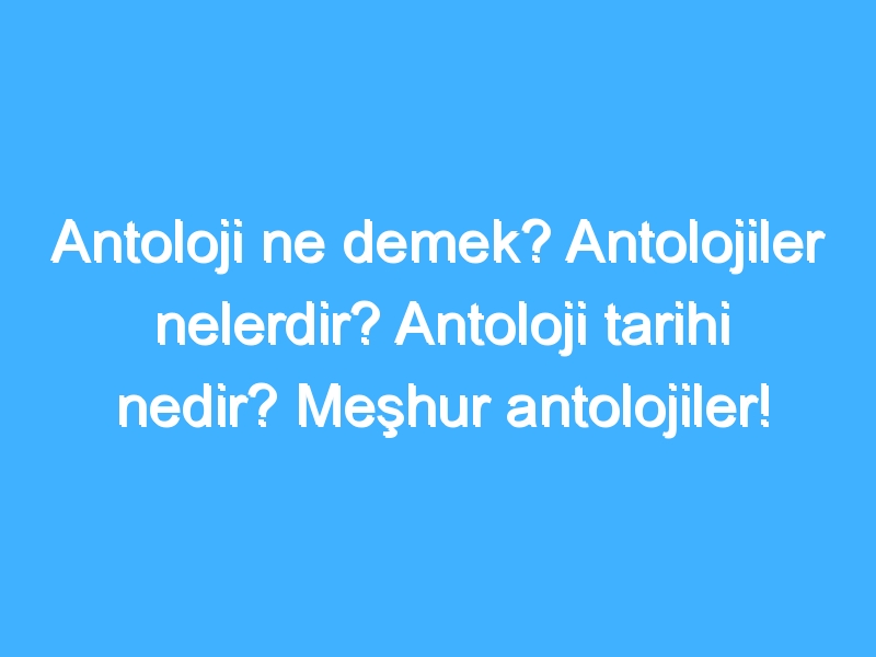 Antoloji ne demek? Antolojiler nelerdir? Antoloji tarihi nedir? Meşhur antolojiler!