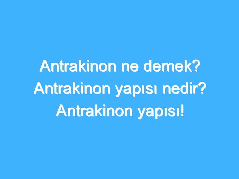 Antrakinon ne demek? Antrakinon yapısı nedir? Antrakinon yapısı!