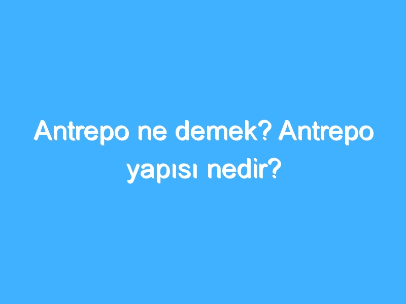 Antrepo ne demek? Antrepo yapısı nedir?