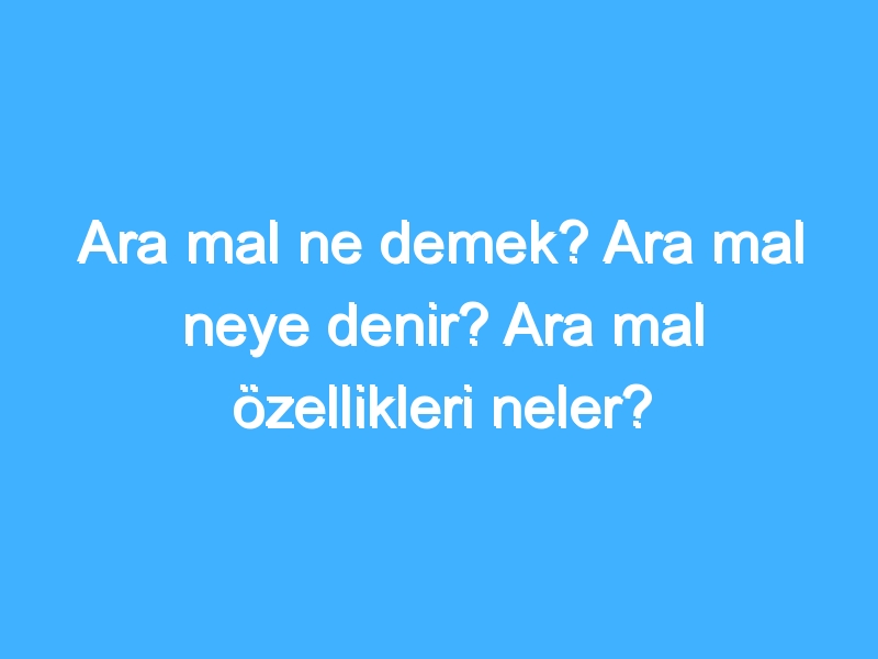 Ara mal ne demek? Ara mal neye denir? Ara mal özellikleri neler?