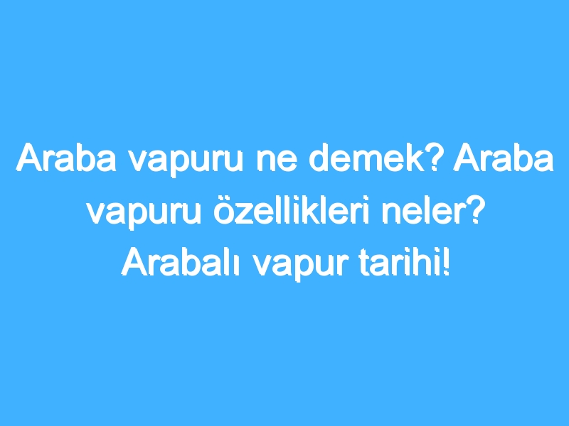 Araba vapuru ne demek? Araba vapuru özellikleri neler? Arabalı vapur tarihi!