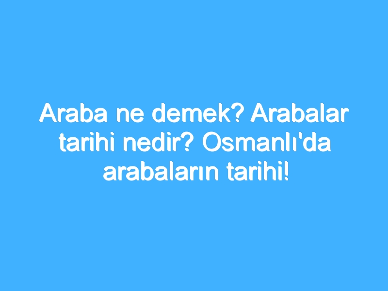 Araba ne demek? Arabalar tarihi nedir? Osmanlı'da arabaların tarihi!