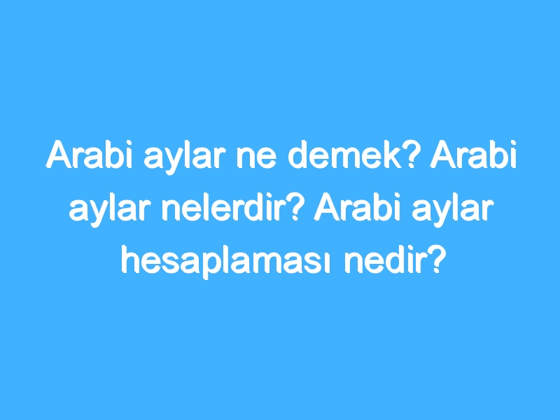 Arabi aylar ne demek? Arabi aylar nelerdir? Arabi aylar hesaplaması nedir?