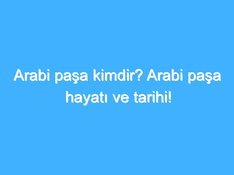 Arabi paşa kimdir? Arabi paşa hayatı ve tarihi!