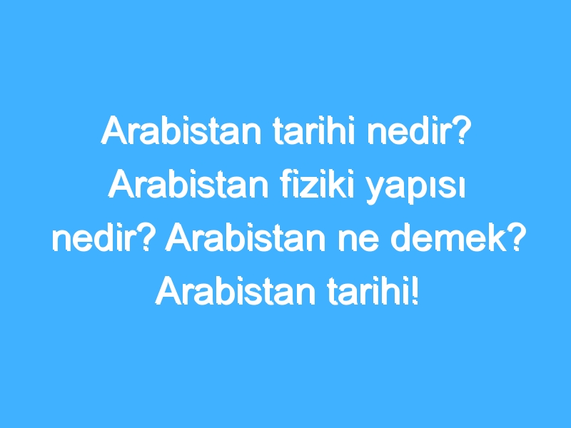 Arabistan tarihi nedir? Arabistan fiziki yapısı nedir? Arabistan ne demek? Arabistan tarihi!