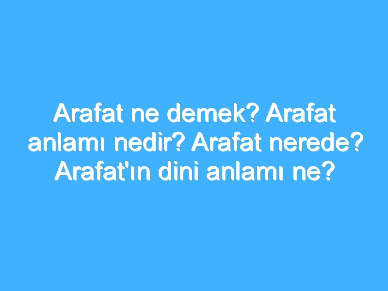 Arafat ne demek? Arafat anlamı nedir? Arafat nerede? Arafat'ın dini anlamı ne?