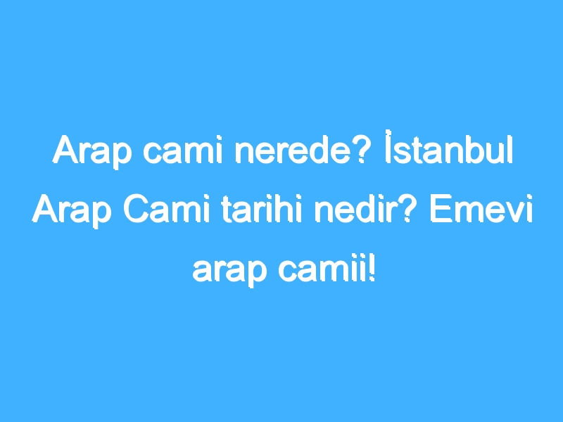 Arap cami nerede? İstanbul Arap Cami tarihi nedir? Emevi arap camii!