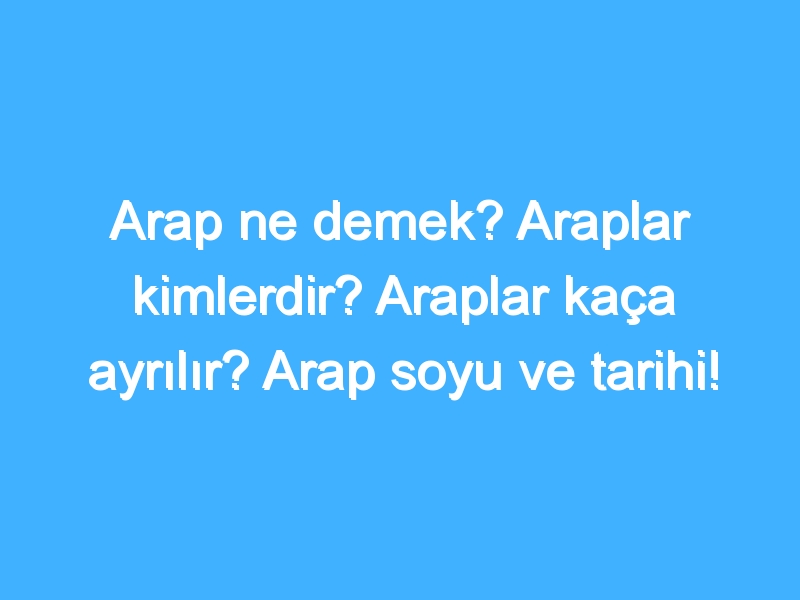 Arap ne demek? Araplar kimlerdir? Araplar kaça ayrılır? Arap soyu ve tarihi!