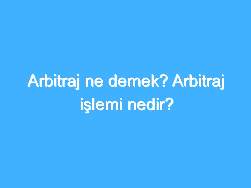 Arbitraj ne demek? Arbitraj işlemi nedir?