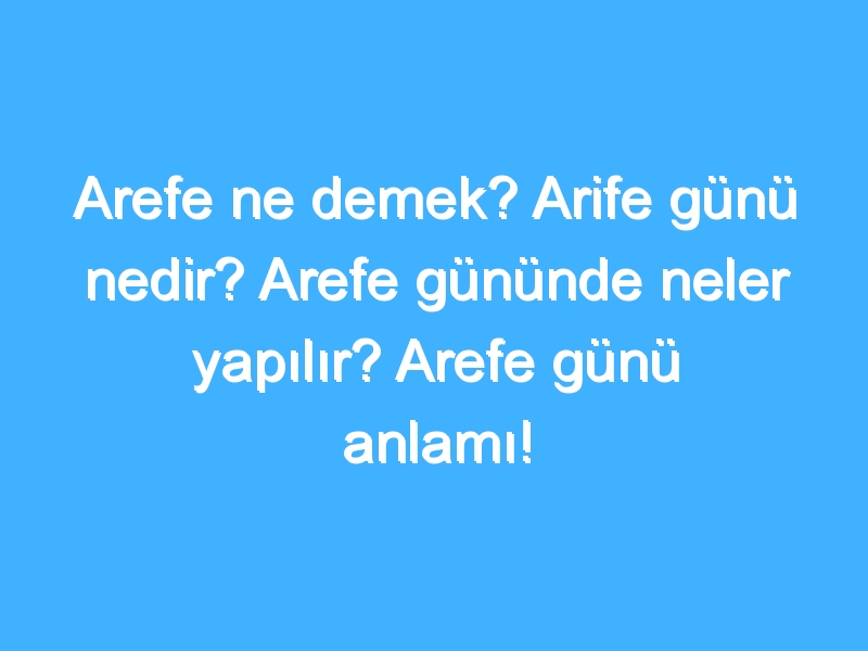 Arefe ne demek? Arife günü nedir? Arefe gününde neler yapılır? Arefe günü anlamı!