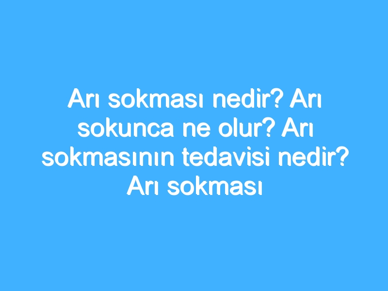 Arı sokması nedir? Arı sokunca ne olur? Arı sokmasının tedavisi nedir? Arı sokması sonuçları!