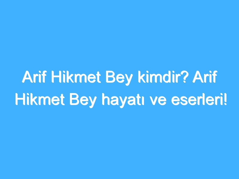 Arif Hikmet Bey kimdir? Arif Hikmet Bey hayatı ve eserleri!