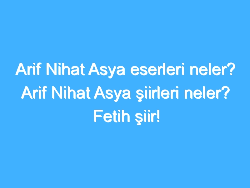 Arif Nihat Asya eserleri neler? Arif Nihat Asya şiirleri neler? Fetih şiir!