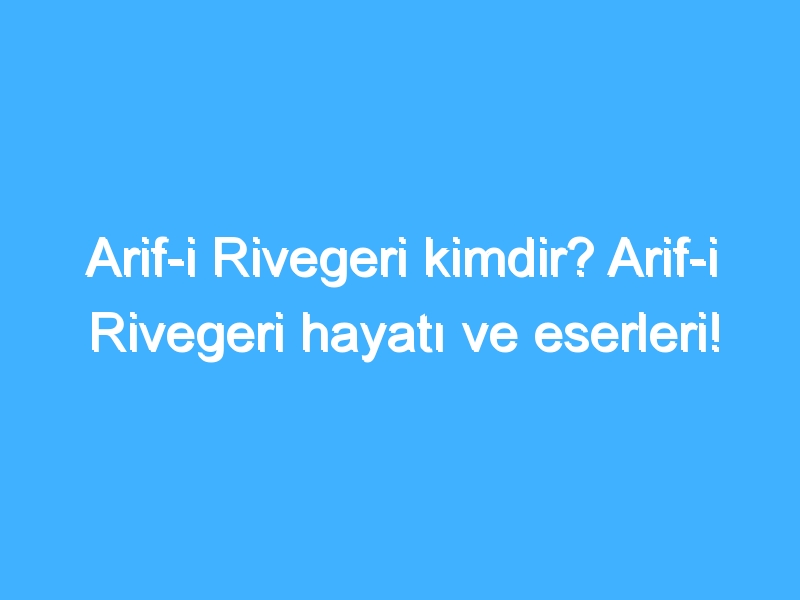 Arif-i Rivegeri kimdir? Arif-i Rivegeri hayatı ve eserleri!