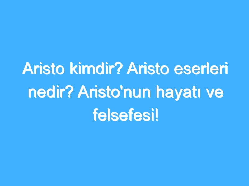 Aristo kimdir? Aristo eserleri nedir? Aristo'nun hayatı ve felsefesi!