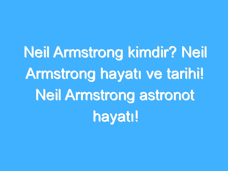 Neil Armstrong kimdir? Neil Armstrong hayatı ve tarihi! Neil Armstrong astronot hayatı!