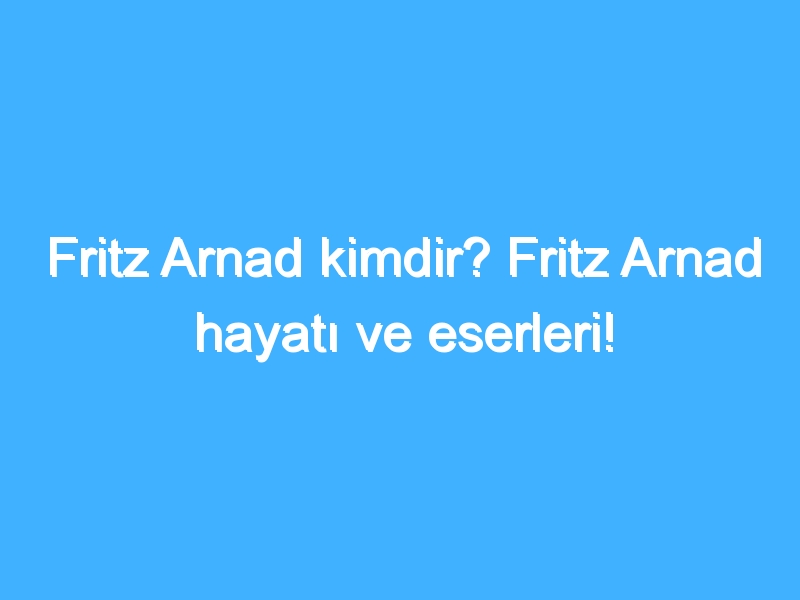 Fritz Arnad kimdir? Fritz Arnad hayatı ve eserleri!