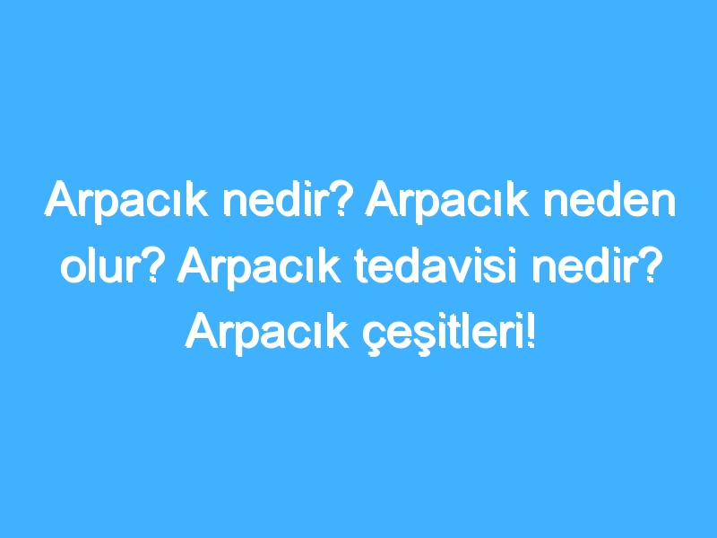 Arpacık nedir? Arpacık neden olur? Arpacık tedavisi nedir? Arpacık çeşitleri!