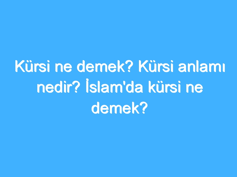 Kürsi ne demek? Kürsi anlamı nedir? İslam'da kürsi ne demek?