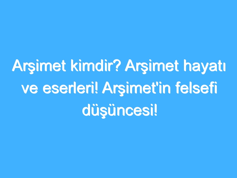 Arşimet kimdir? Arşimet hayatı ve eserleri! Arşimet'in felsefi düşüncesi!