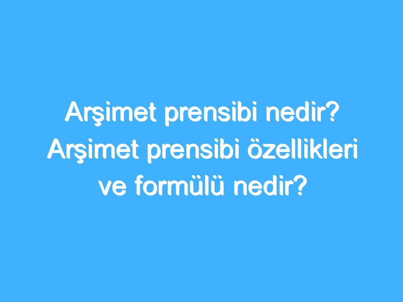 Arşimet prensibi nedir? Arşimet prensibi özellikleri ve formülü nedir?