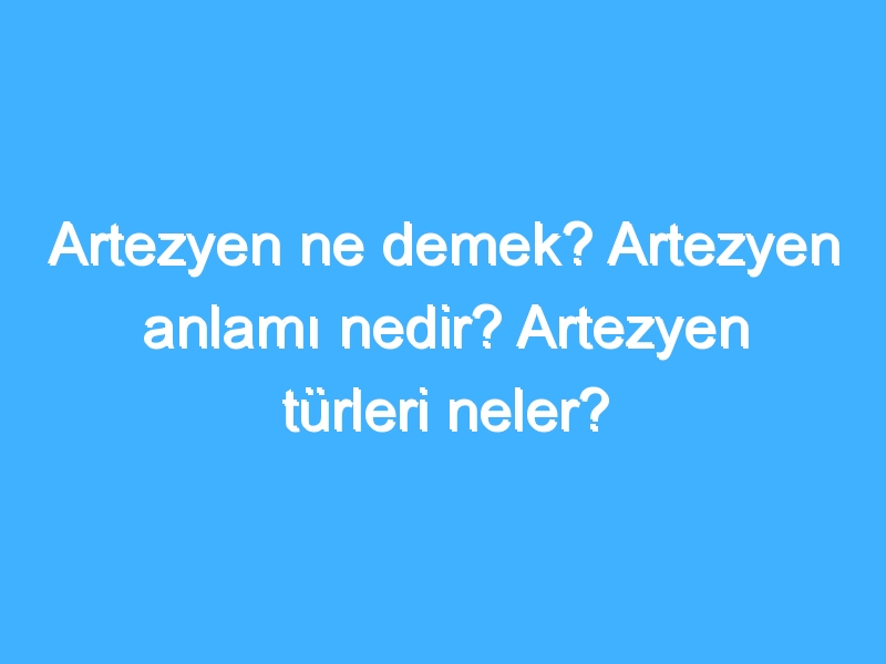 Artezyen ne demek? Artezyen anlamı nedir? Artezyen türleri neler?