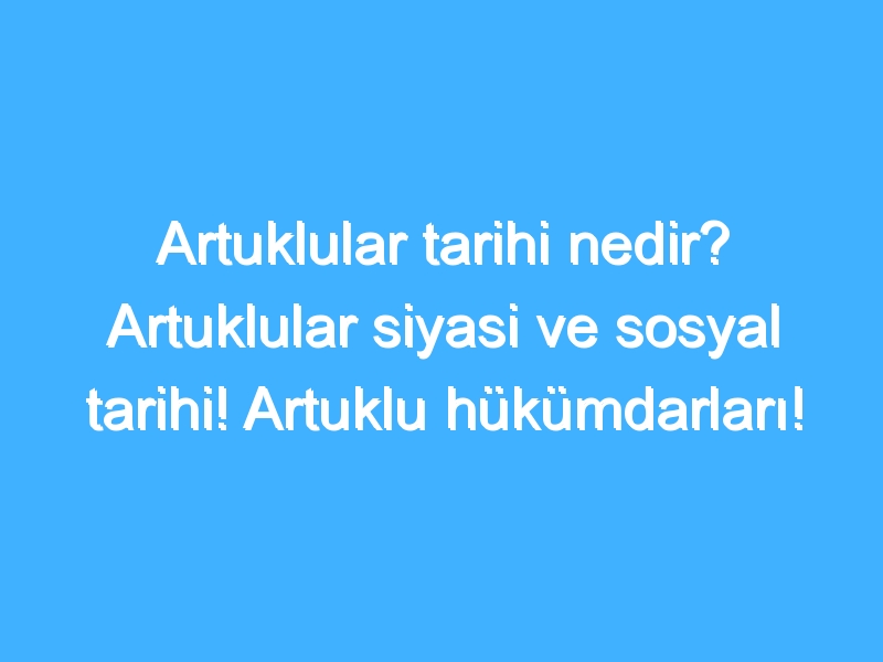 Artuklular tarihi nedir? Artuklular siyasi ve sosyal tarihi! Artuklu hükümdarları!