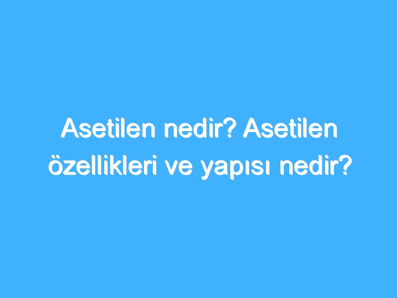 Asetilen nedir? Asetilen özellikleri ve yapısı nedir?