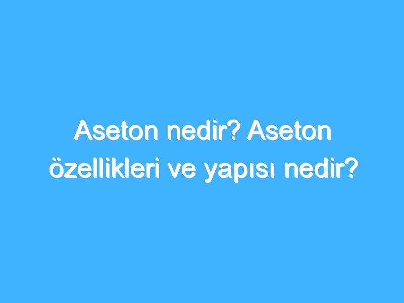 Aseton nedir? Aseton özellikleri ve yapısı nedir?