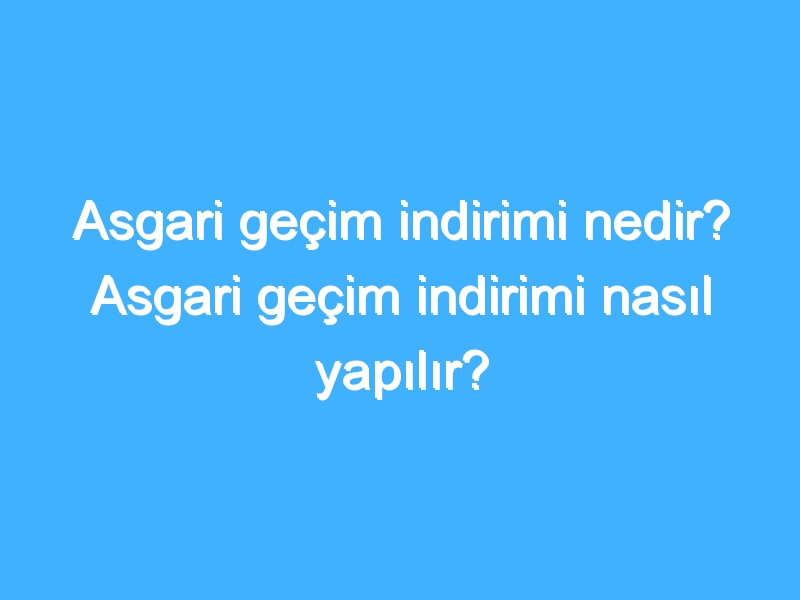 Asgari geçim indirimi nedir? Asgari geçim indirimi nasıl yapılır?