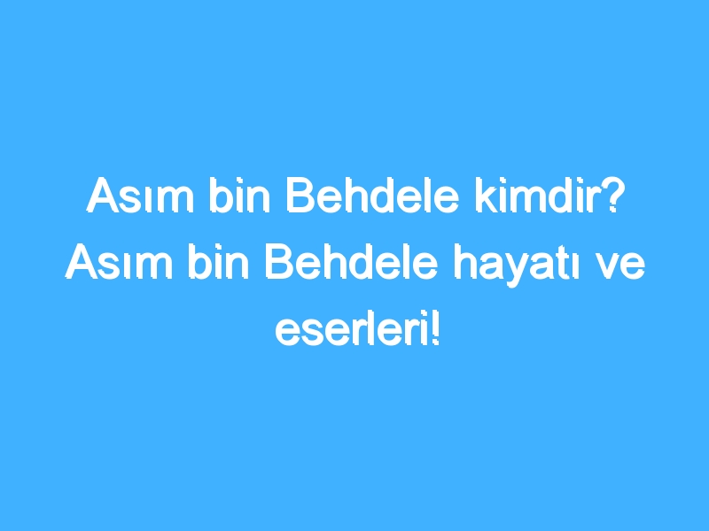 Asım bin Behdele kimdir? Asım bin Behdele hayatı ve eserleri!