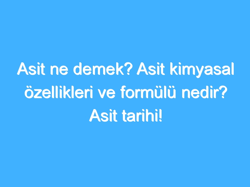 Asit ne demek? Asit kimyasal özellikleri ve formülü nedir? Asit tarihi!