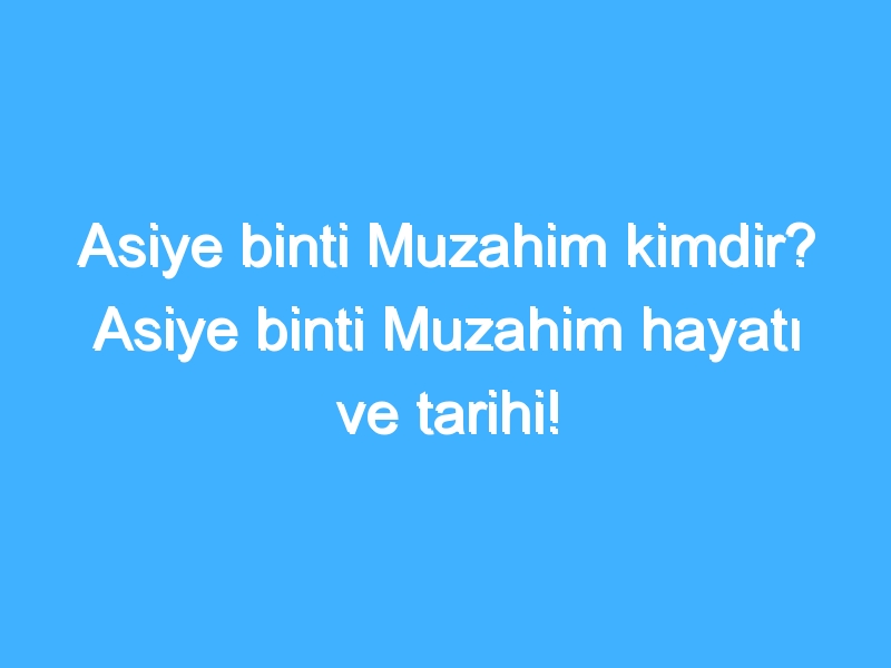 Asiye binti Muzahim kimdir? Asiye binti Muzahim hayatı ve tarihi!