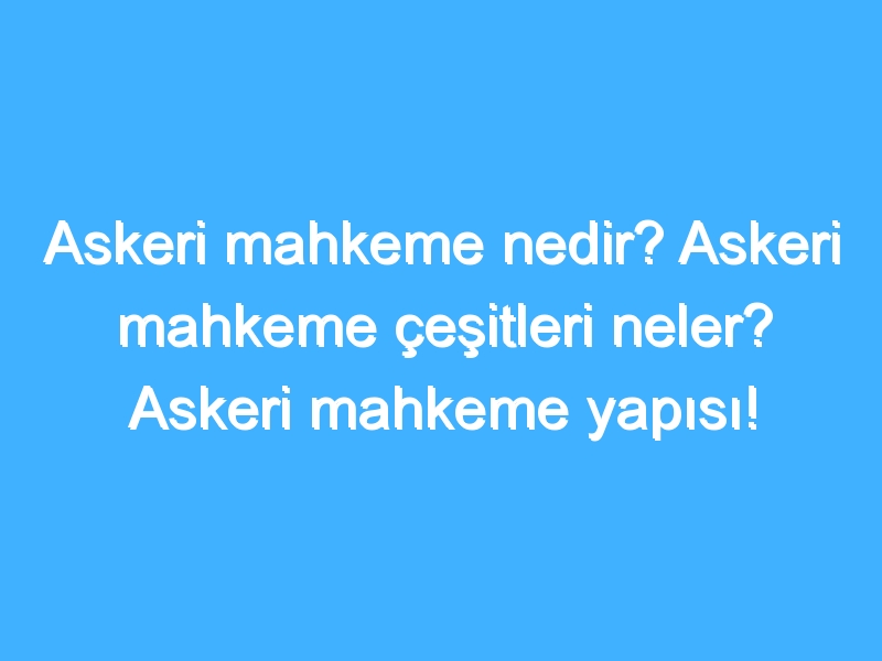 Askeri mahkeme nedir? Askeri mahkeme çeşitleri neler? Askeri mahkeme yapısı!