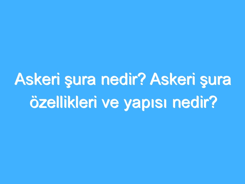 Askeri şura nedir? Askeri şura özellikleri ve yapısı nedir?