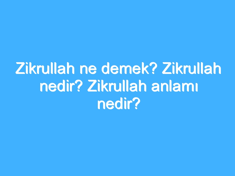 Zikrullah ne demek? Zikrullah nedir? Zikrullah anlamı nedir?