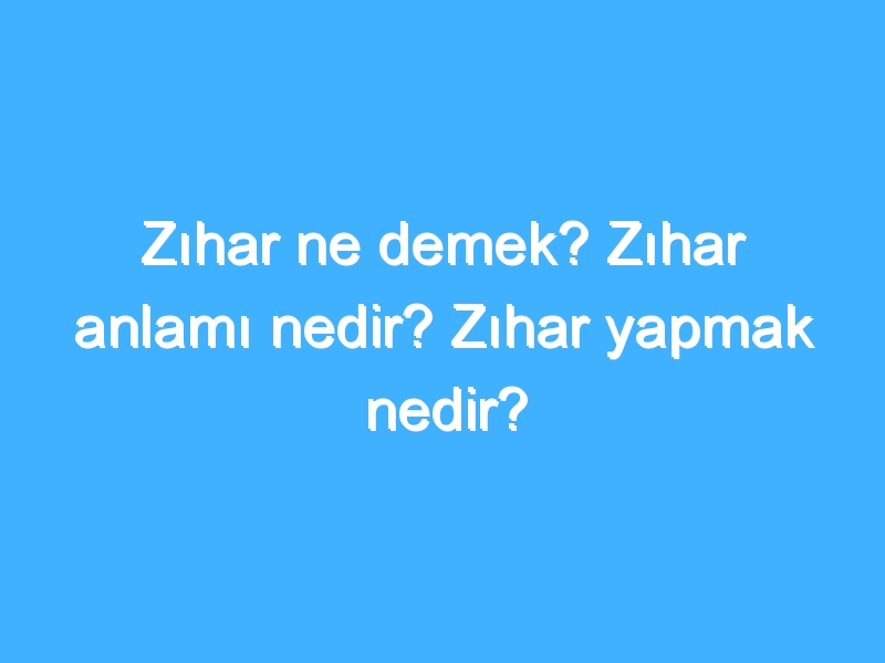 Zıhar ne demek? Zıhar anlamı nedir? Zıhar yapmak nedir?