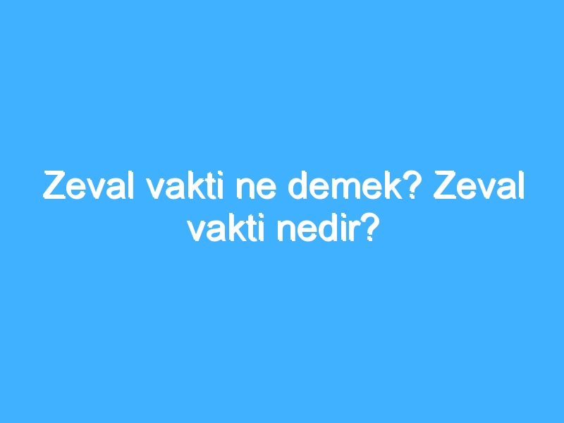 Zeval vakti ne demek? Zeval vakti nedir?