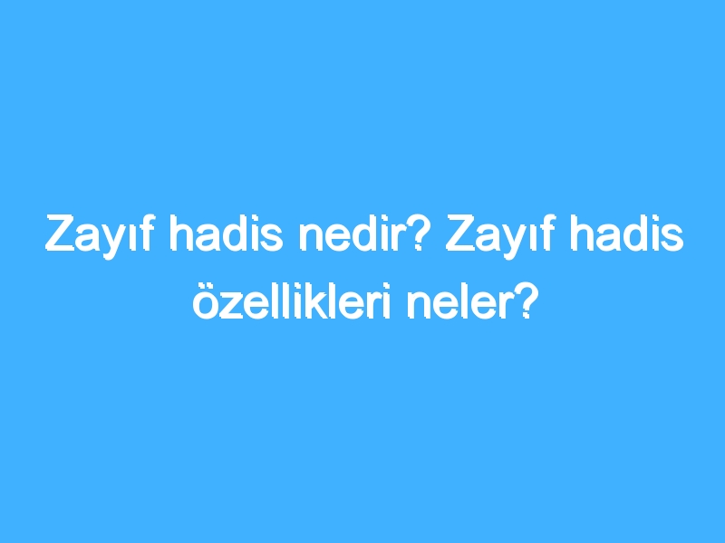 Zayıf hadis nedir? Zayıf hadis özellikleri neler?