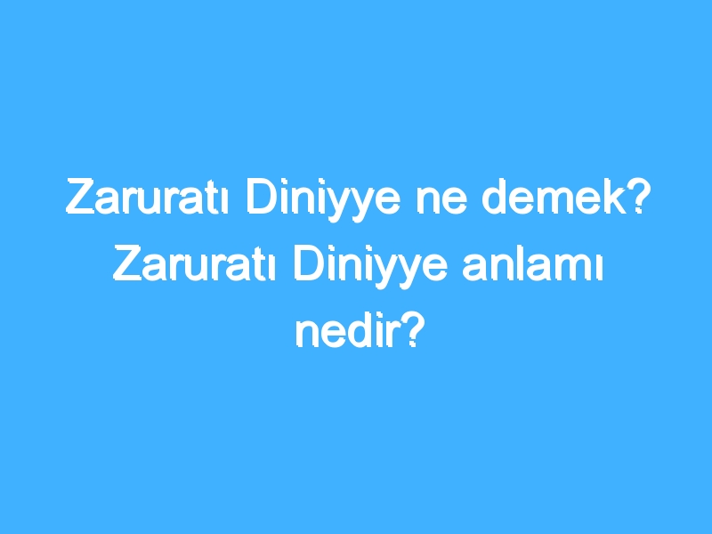 Zaruratı Diniyye ne demek? Zaruratı Diniyye anlamı nedir?