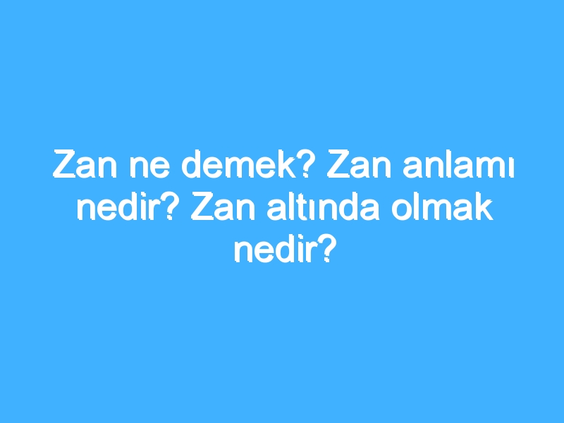 Zan ne demek? Zan anlamı nedir? Zan altında olmak nedir?