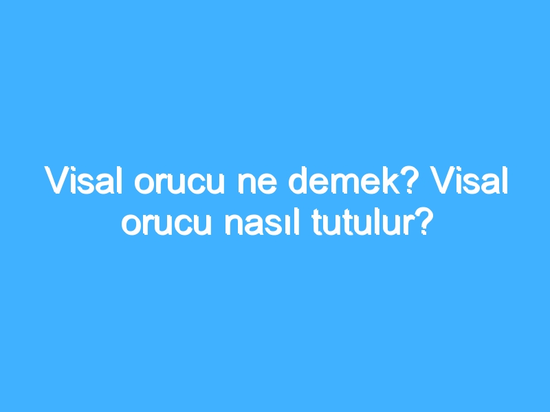 Visal orucu ne demek? Visal orucu nasıl tutulur?