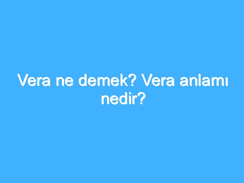 Vera ne demek? Vera anlamı nedir?