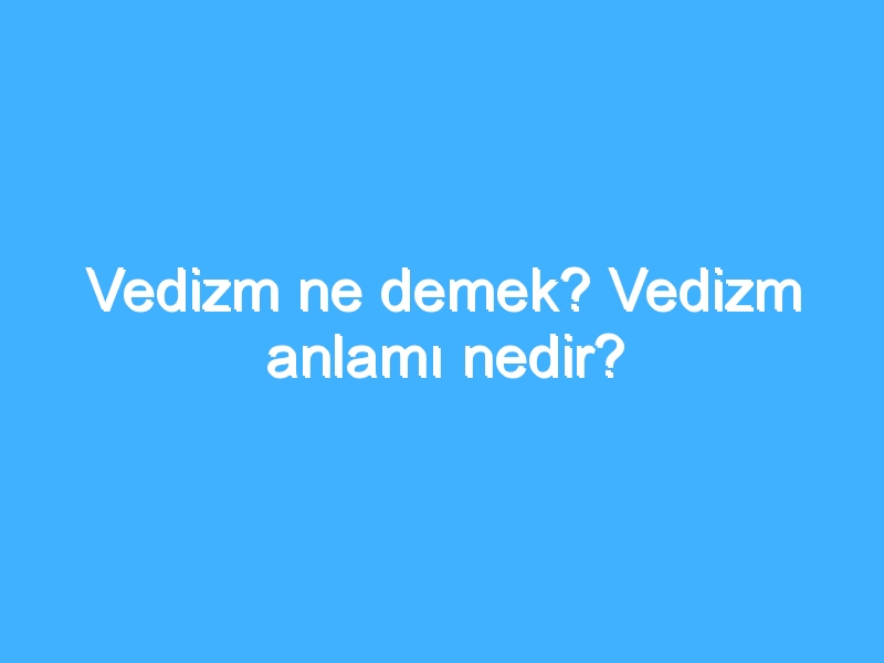 Vedizm ne demek? Vedizm anlamı nedir?