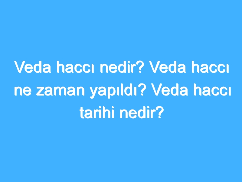 Veda haccı nedir? Veda haccı ne zaman yapıldı? Veda haccı tarihi nedir?