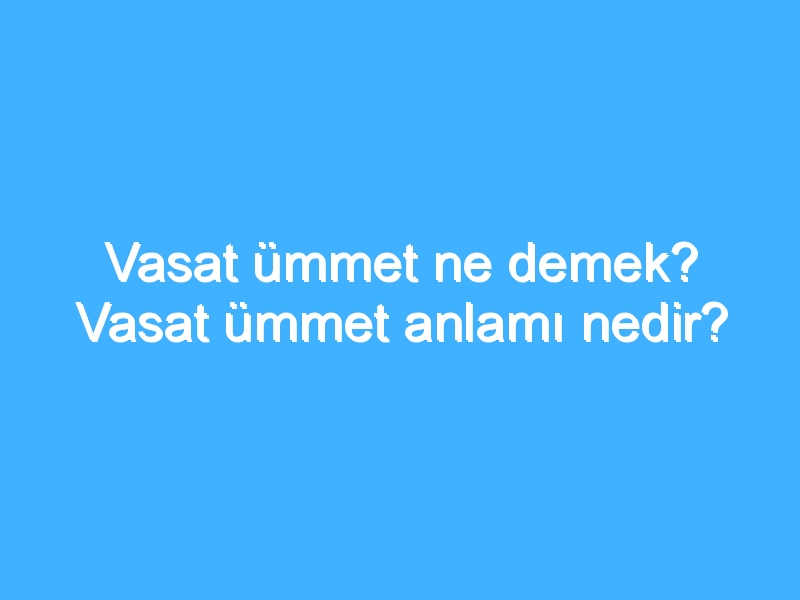 Vasat ümmet ne demek? Vasat ümmet anlamı nedir?