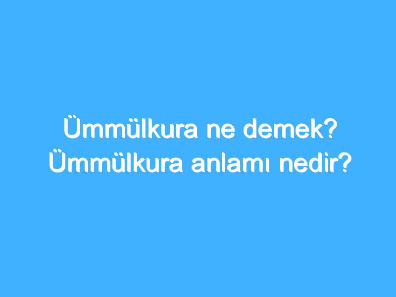 Ümmülkura ne demek? Ümmülkura anlamı nedir?