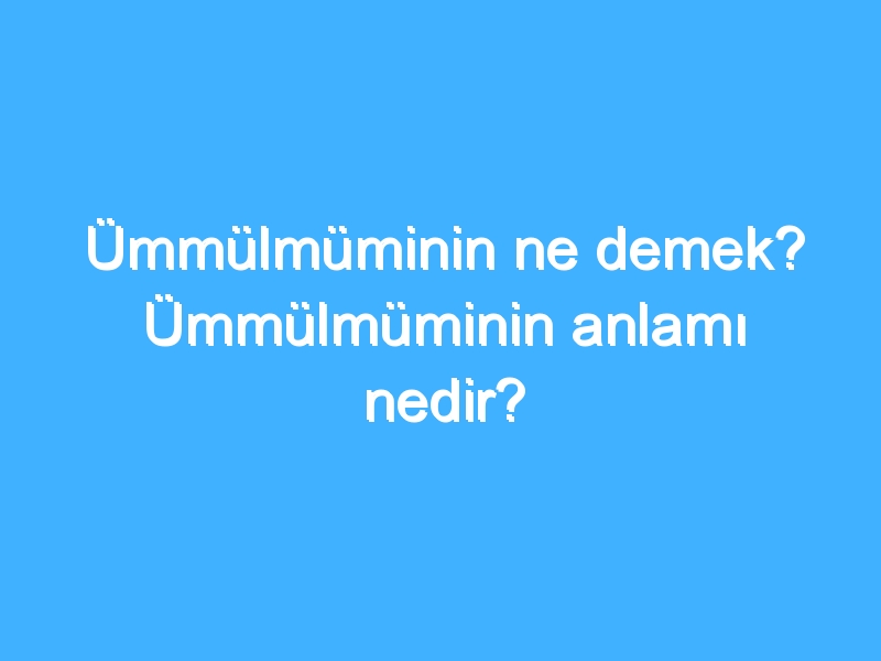 Ümmülmüminin ne demek? Ümmülmüminin anlamı nedir?